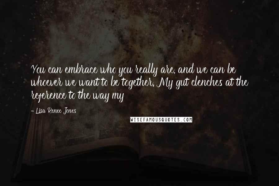 Lisa Renee Jones Quotes: You can embrace who you really are, and we can be whoever we want to be together. My gut clenches at the reference to the way my