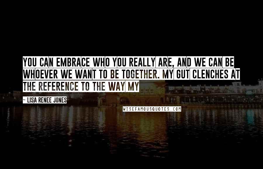 Lisa Renee Jones Quotes: You can embrace who you really are, and we can be whoever we want to be together. My gut clenches at the reference to the way my