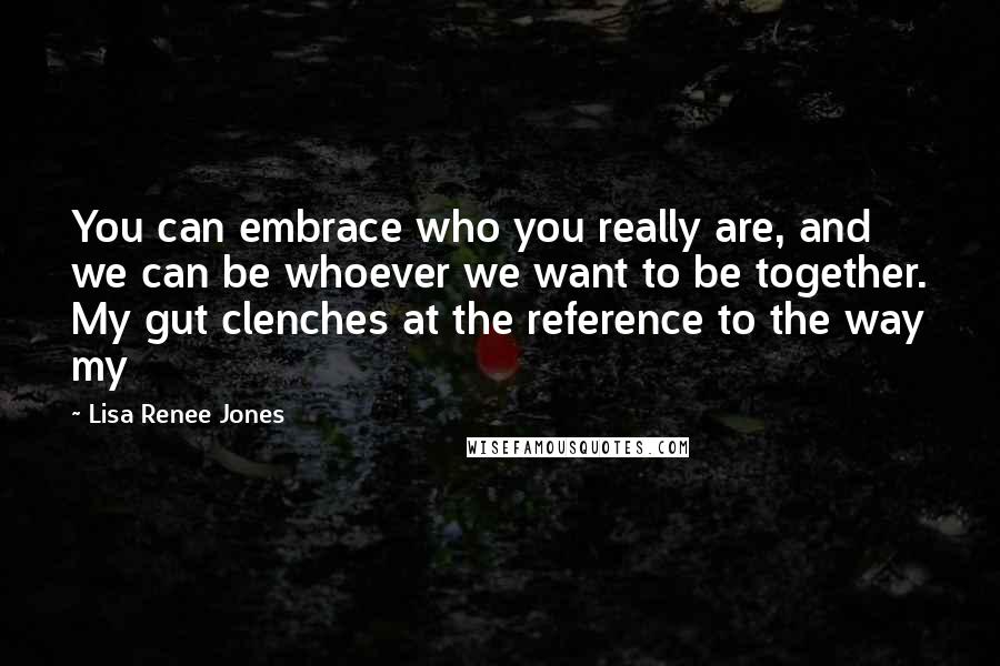 Lisa Renee Jones Quotes: You can embrace who you really are, and we can be whoever we want to be together. My gut clenches at the reference to the way my