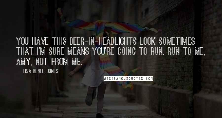 Lisa Renee Jones Quotes: You have this deer-in-headlights look sometimes that I'm sure means you're going to run. Run to me, Amy, not from me.