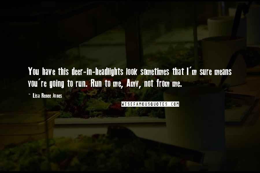 Lisa Renee Jones Quotes: You have this deer-in-headlights look sometimes that I'm sure means you're going to run. Run to me, Amy, not from me.