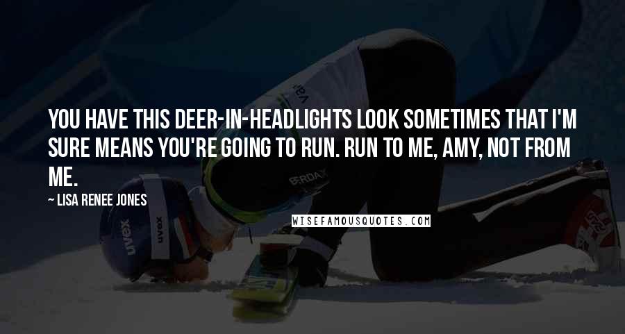 Lisa Renee Jones Quotes: You have this deer-in-headlights look sometimes that I'm sure means you're going to run. Run to me, Amy, not from me.