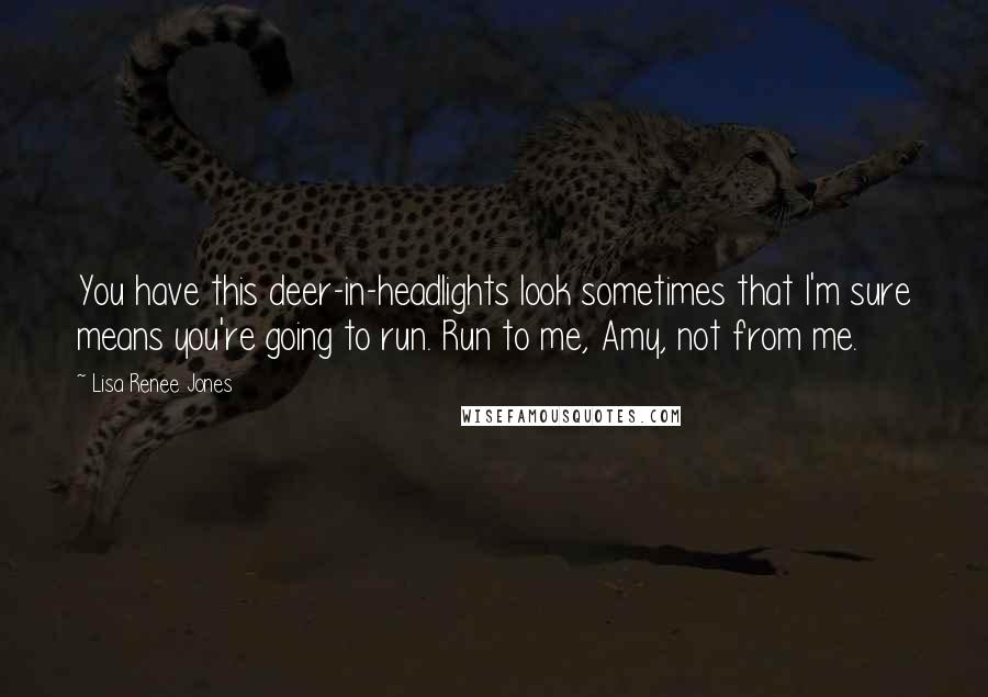 Lisa Renee Jones Quotes: You have this deer-in-headlights look sometimes that I'm sure means you're going to run. Run to me, Amy, not from me.