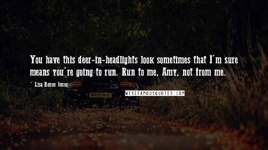 Lisa Renee Jones Quotes: You have this deer-in-headlights look sometimes that I'm sure means you're going to run. Run to me, Amy, not from me.