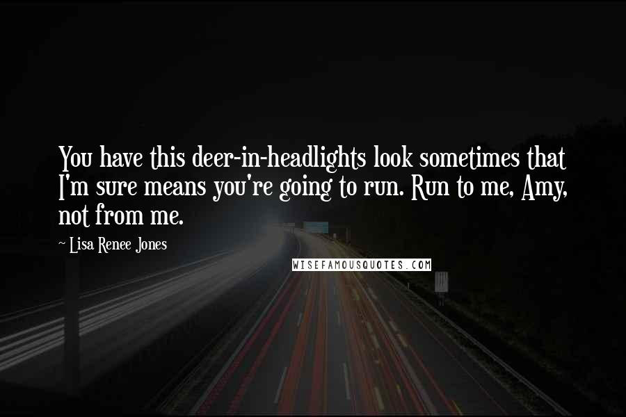 Lisa Renee Jones Quotes: You have this deer-in-headlights look sometimes that I'm sure means you're going to run. Run to me, Amy, not from me.