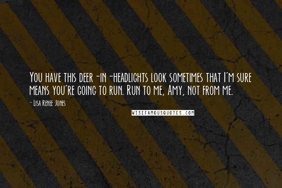 Lisa Renee Jones Quotes: You have this deer-in-headlights look sometimes that I'm sure means you're going to run. Run to me, Amy, not from me.