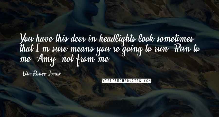 Lisa Renee Jones Quotes: You have this deer-in-headlights look sometimes that I'm sure means you're going to run. Run to me, Amy, not from me.