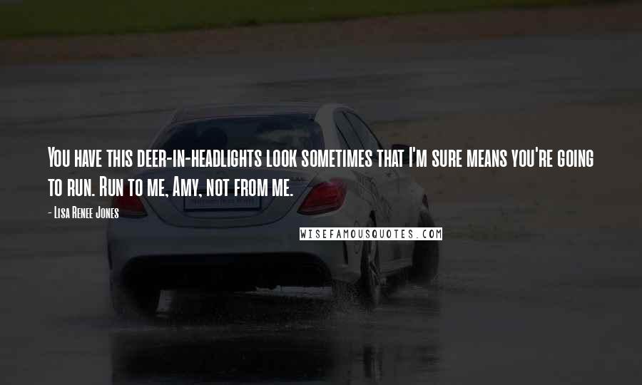 Lisa Renee Jones Quotes: You have this deer-in-headlights look sometimes that I'm sure means you're going to run. Run to me, Amy, not from me.