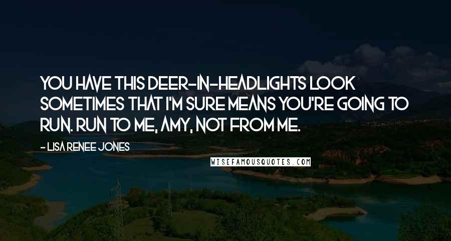 Lisa Renee Jones Quotes: You have this deer-in-headlights look sometimes that I'm sure means you're going to run. Run to me, Amy, not from me.