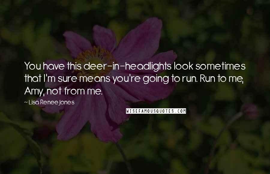 Lisa Renee Jones Quotes: You have this deer-in-headlights look sometimes that I'm sure means you're going to run. Run to me, Amy, not from me.