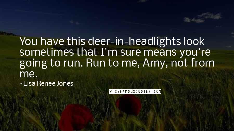 Lisa Renee Jones Quotes: You have this deer-in-headlights look sometimes that I'm sure means you're going to run. Run to me, Amy, not from me.