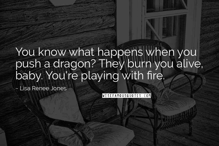 Lisa Renee Jones Quotes: You know what happens when you push a dragon? They burn you alive, baby. You're playing with fire.