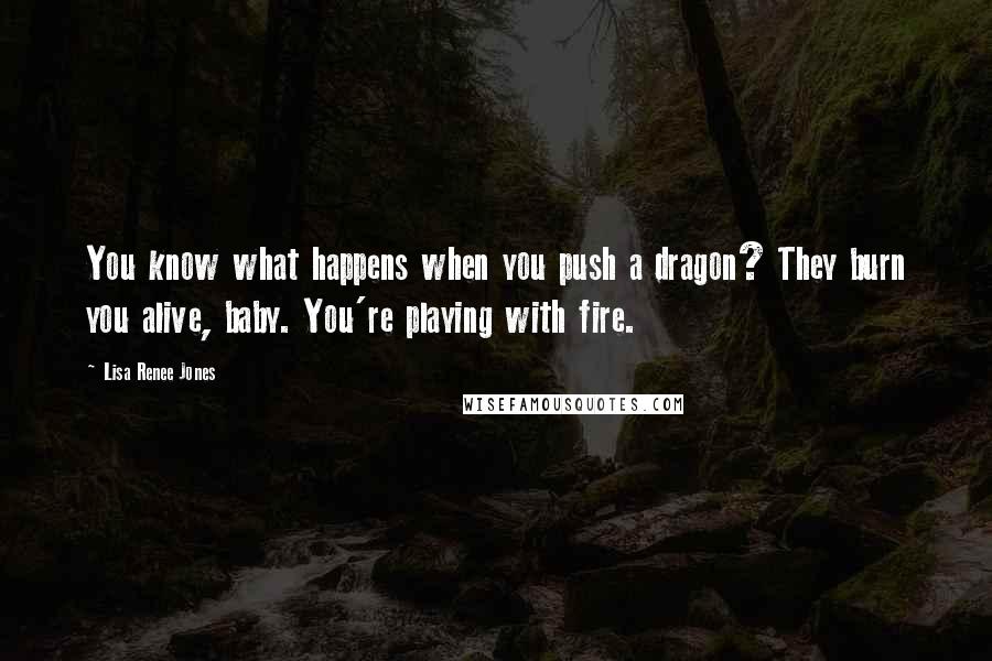 Lisa Renee Jones Quotes: You know what happens when you push a dragon? They burn you alive, baby. You're playing with fire.