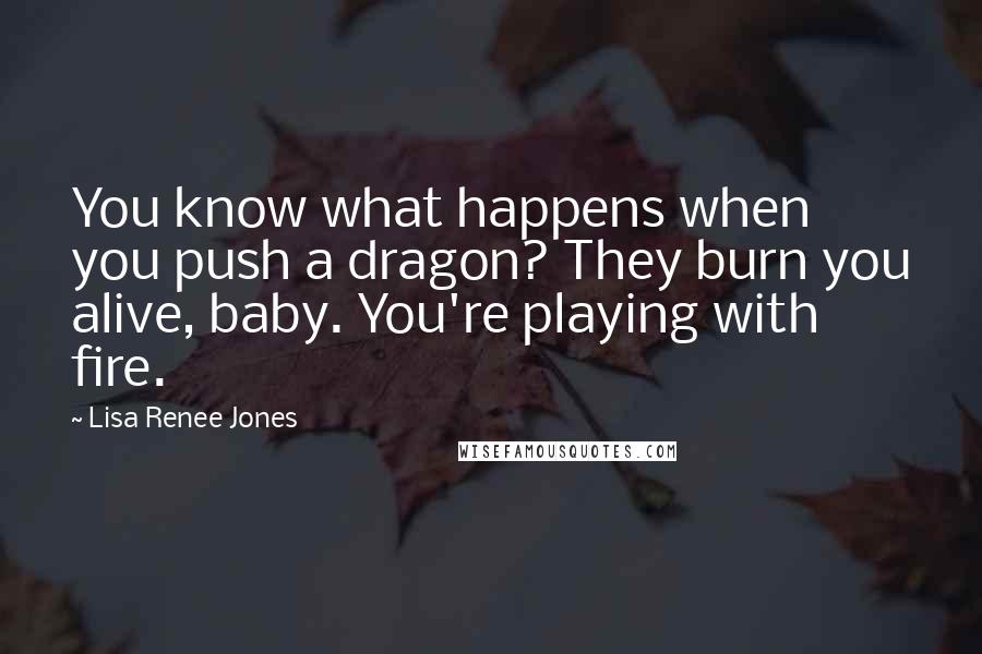 Lisa Renee Jones Quotes: You know what happens when you push a dragon? They burn you alive, baby. You're playing with fire.