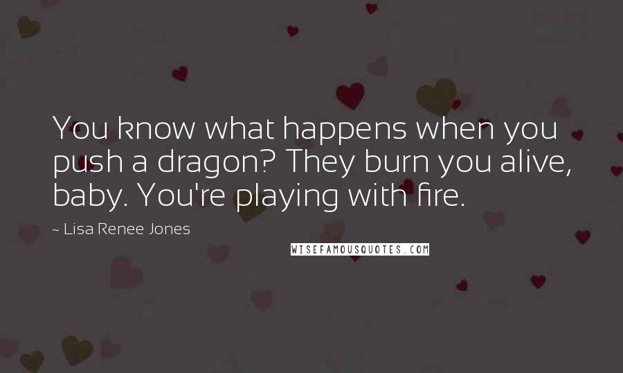 Lisa Renee Jones Quotes: You know what happens when you push a dragon? They burn you alive, baby. You're playing with fire.