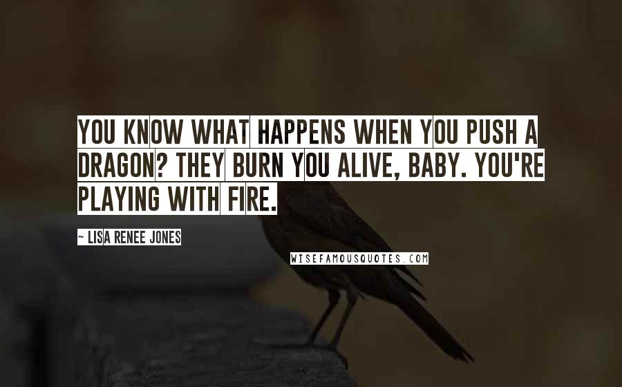 Lisa Renee Jones Quotes: You know what happens when you push a dragon? They burn you alive, baby. You're playing with fire.