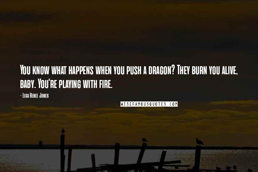 Lisa Renee Jones Quotes: You know what happens when you push a dragon? They burn you alive, baby. You're playing with fire.