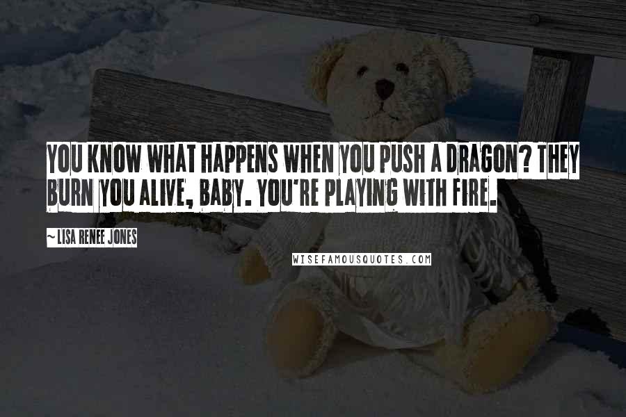 Lisa Renee Jones Quotes: You know what happens when you push a dragon? They burn you alive, baby. You're playing with fire.