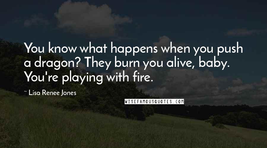 Lisa Renee Jones Quotes: You know what happens when you push a dragon? They burn you alive, baby. You're playing with fire.