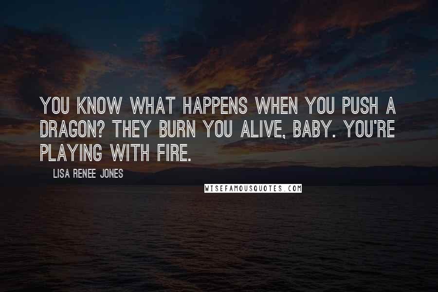 Lisa Renee Jones Quotes: You know what happens when you push a dragon? They burn you alive, baby. You're playing with fire.