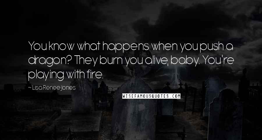 Lisa Renee Jones Quotes: You know what happens when you push a dragon? They burn you alive, baby. You're playing with fire.