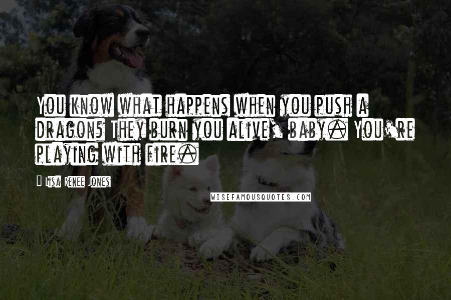 Lisa Renee Jones Quotes: You know what happens when you push a dragon? They burn you alive, baby. You're playing with fire.