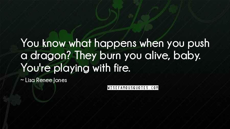 Lisa Renee Jones Quotes: You know what happens when you push a dragon? They burn you alive, baby. You're playing with fire.