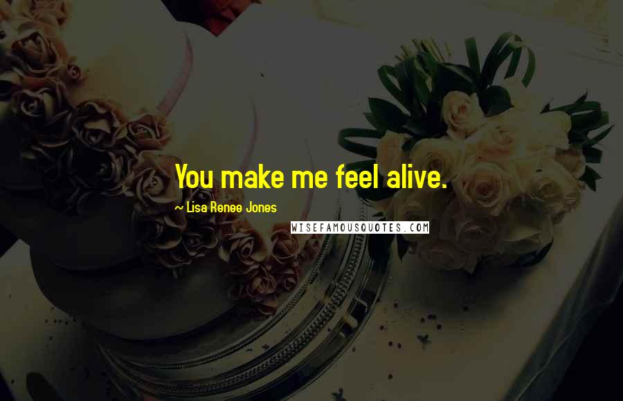 Lisa Renee Jones Quotes: You make me feel alive.