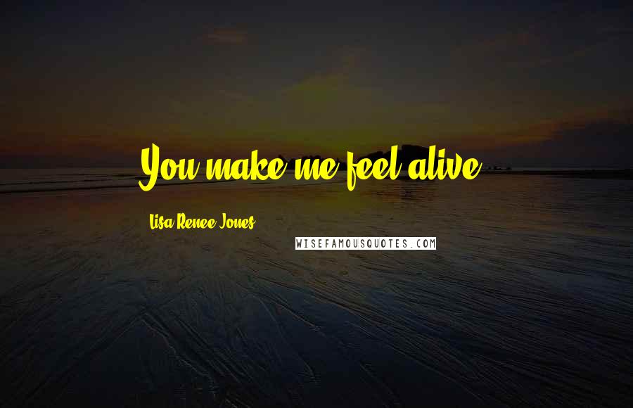 Lisa Renee Jones Quotes: You make me feel alive.