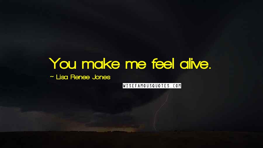 Lisa Renee Jones Quotes: You make me feel alive.