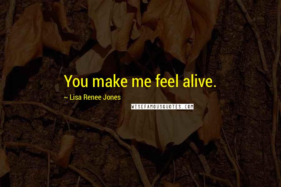 Lisa Renee Jones Quotes: You make me feel alive.