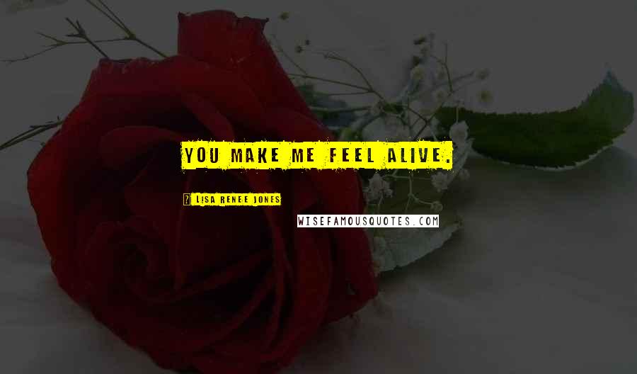 Lisa Renee Jones Quotes: You make me feel alive.