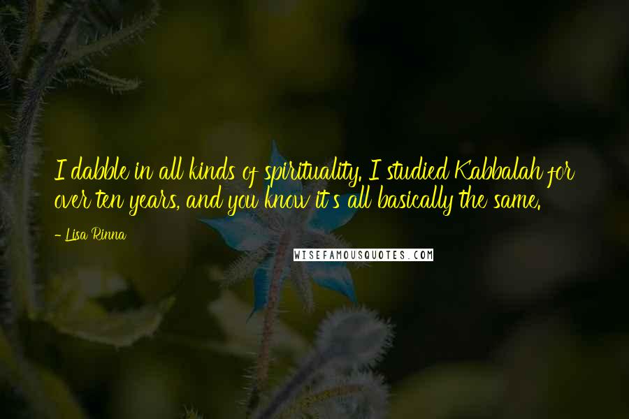 Lisa Rinna Quotes: I dabble in all kinds of spirituality. I studied Kabbalah for over ten years, and you know it's all basically the same.