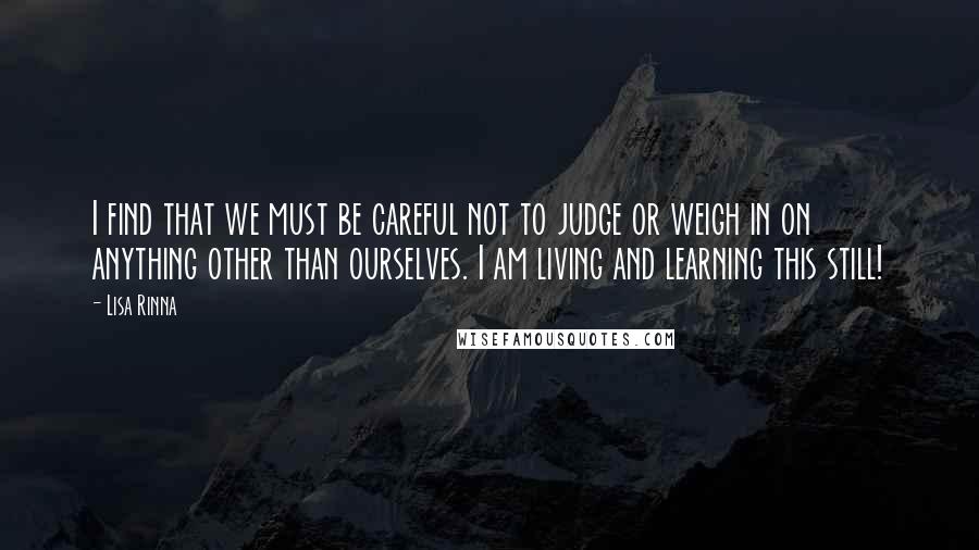 Lisa Rinna Quotes: I find that we must be careful not to judge or weigh in on anything other than ourselves. I am living and learning this still!