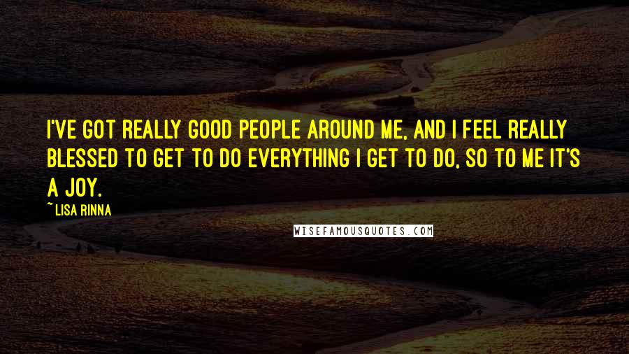 Lisa Rinna Quotes: I've got really good people around me, and I feel really blessed to get to do everything I get to do, so to me it's a joy.