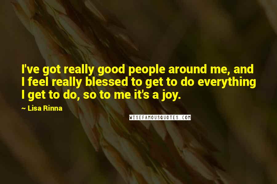 Lisa Rinna Quotes: I've got really good people around me, and I feel really blessed to get to do everything I get to do, so to me it's a joy.