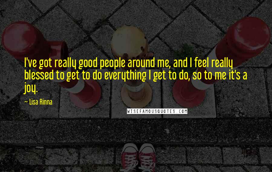 Lisa Rinna Quotes: I've got really good people around me, and I feel really blessed to get to do everything I get to do, so to me it's a joy.