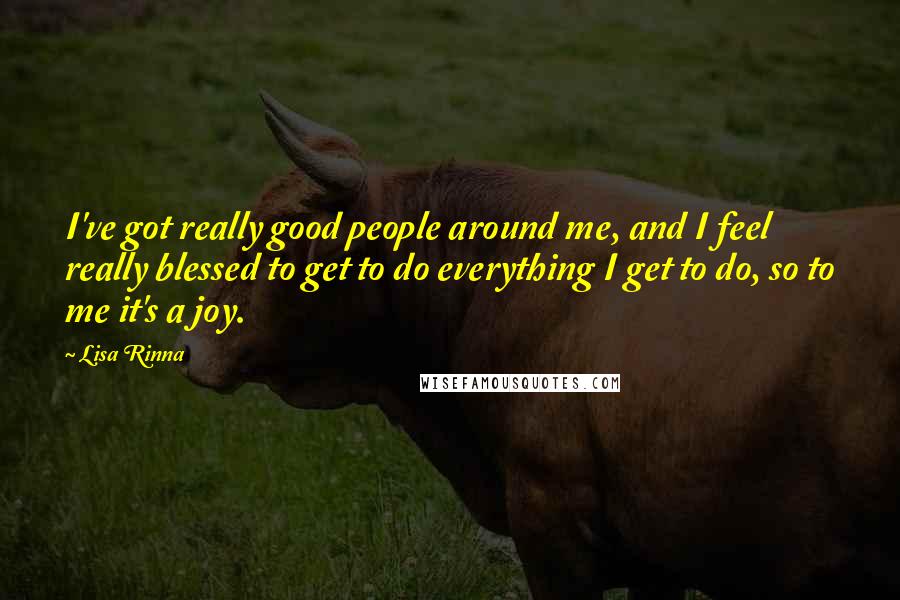 Lisa Rinna Quotes: I've got really good people around me, and I feel really blessed to get to do everything I get to do, so to me it's a joy.