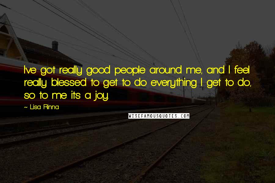 Lisa Rinna Quotes: I've got really good people around me, and I feel really blessed to get to do everything I get to do, so to me it's a joy.