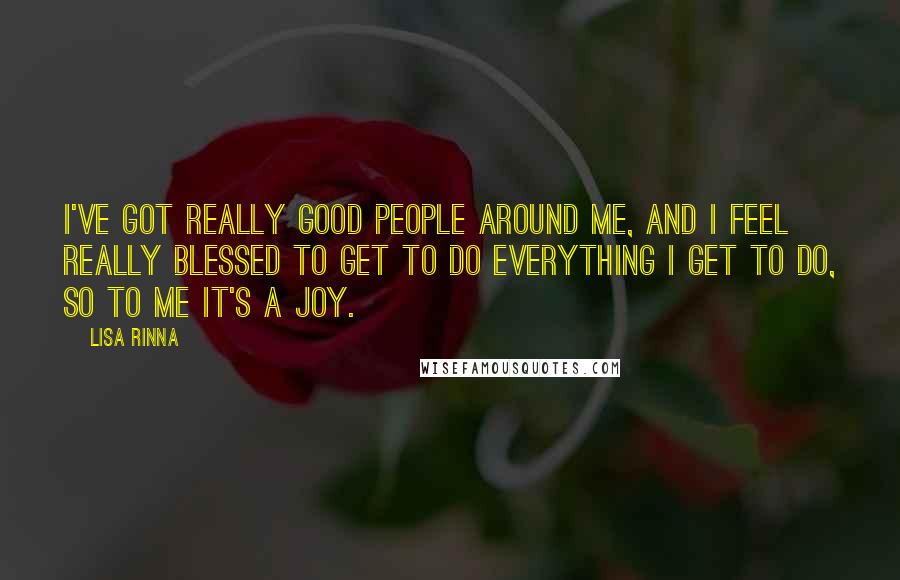 Lisa Rinna Quotes: I've got really good people around me, and I feel really blessed to get to do everything I get to do, so to me it's a joy.