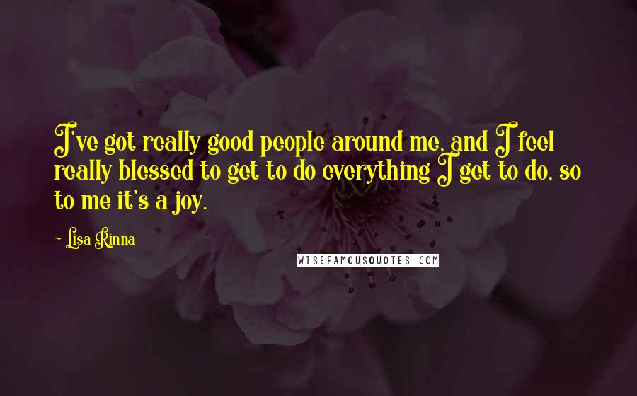 Lisa Rinna Quotes: I've got really good people around me, and I feel really blessed to get to do everything I get to do, so to me it's a joy.