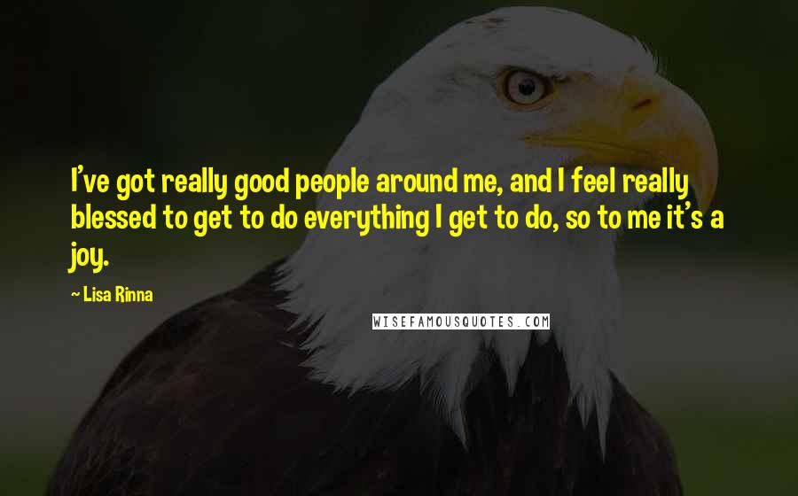 Lisa Rinna Quotes: I've got really good people around me, and I feel really blessed to get to do everything I get to do, so to me it's a joy.