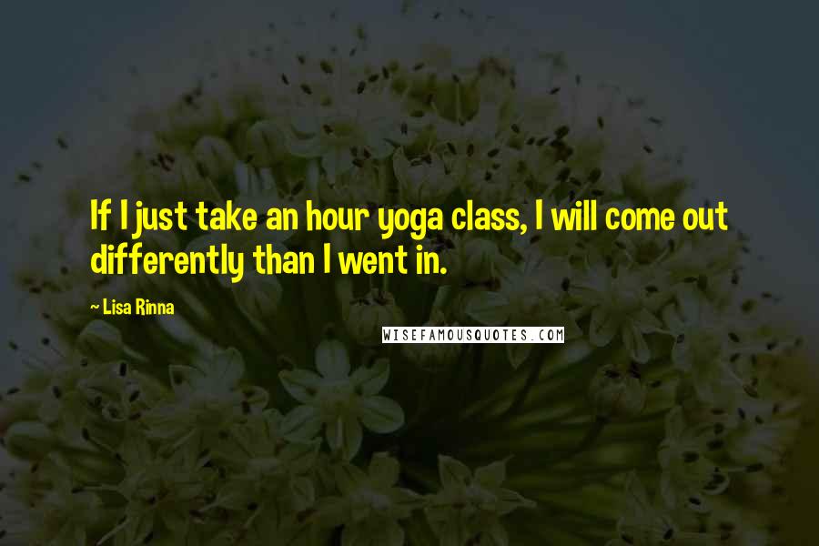 Lisa Rinna Quotes: If I just take an hour yoga class, I will come out differently than I went in.