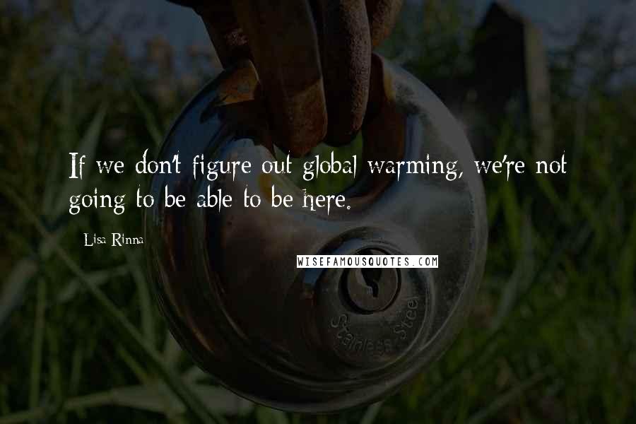 Lisa Rinna Quotes: If we don't figure out global warming, we're not going to be able to be here.