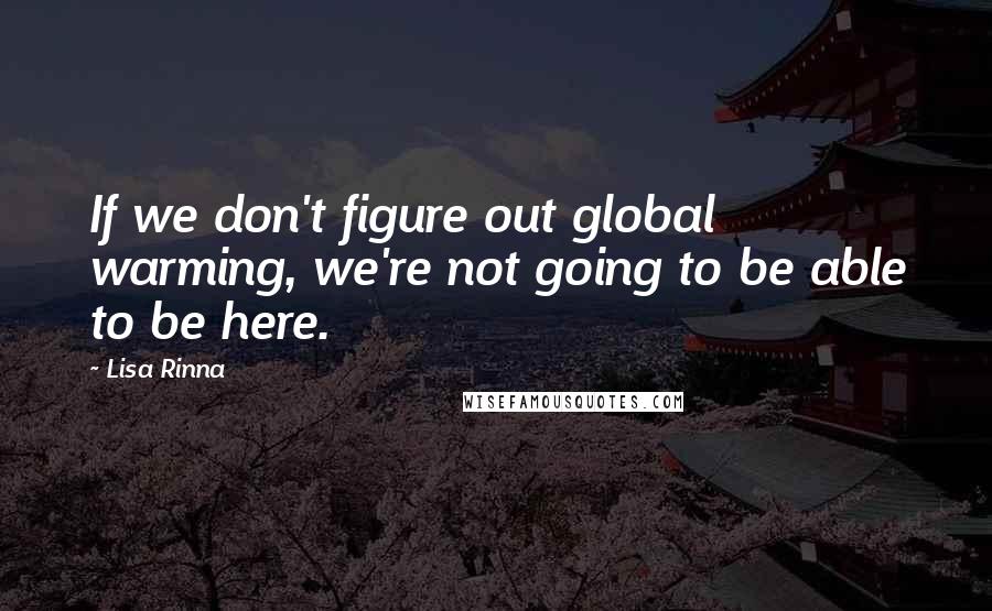 Lisa Rinna Quotes: If we don't figure out global warming, we're not going to be able to be here.