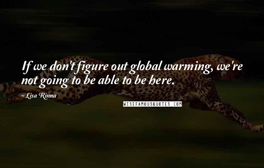 Lisa Rinna Quotes: If we don't figure out global warming, we're not going to be able to be here.