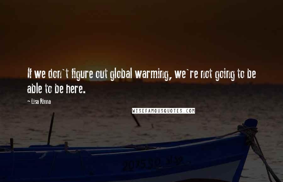 Lisa Rinna Quotes: If we don't figure out global warming, we're not going to be able to be here.