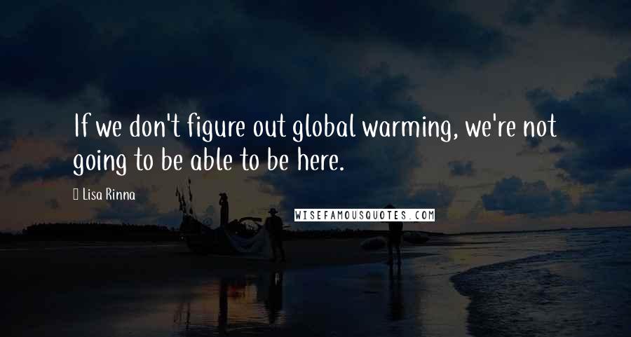 Lisa Rinna Quotes: If we don't figure out global warming, we're not going to be able to be here.