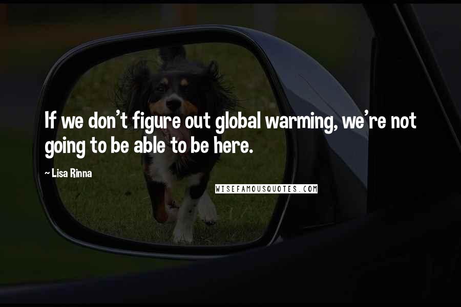 Lisa Rinna Quotes: If we don't figure out global warming, we're not going to be able to be here.