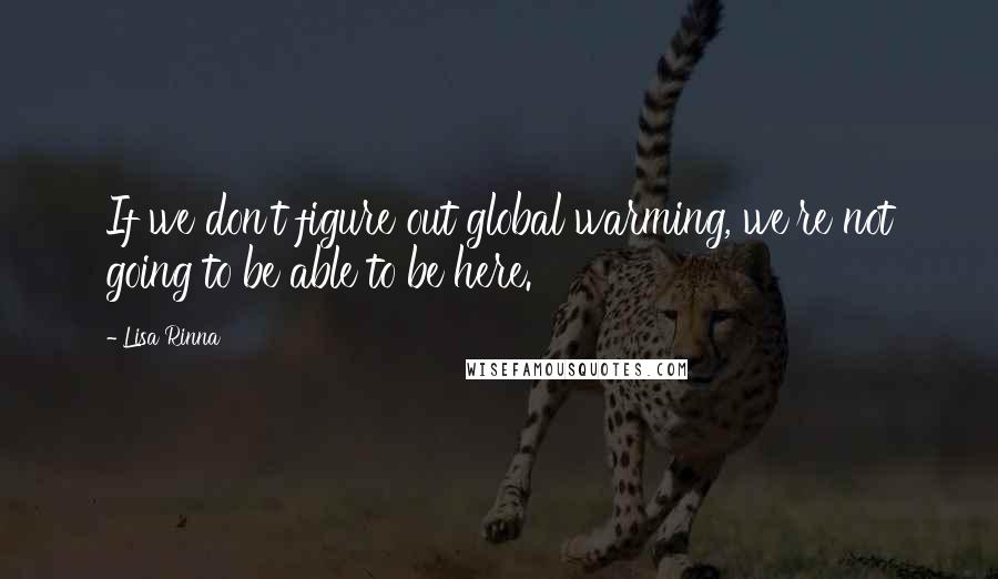 Lisa Rinna Quotes: If we don't figure out global warming, we're not going to be able to be here.